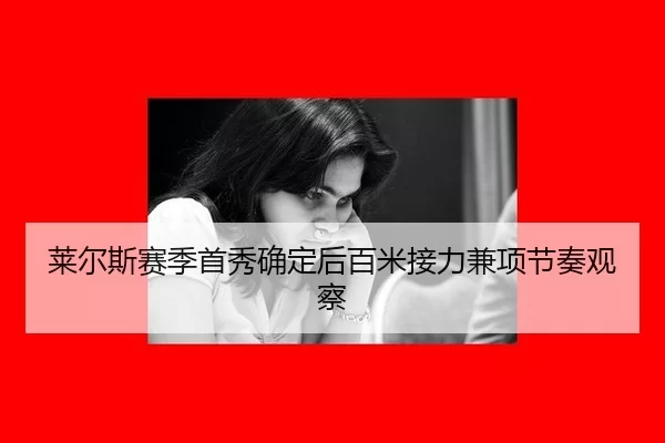 莱尔斯赛季首秀确定后百米接力兼项节奏观察