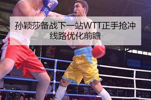 孙颖莎备战下一站WTT正手抢冲线路优化前瞻