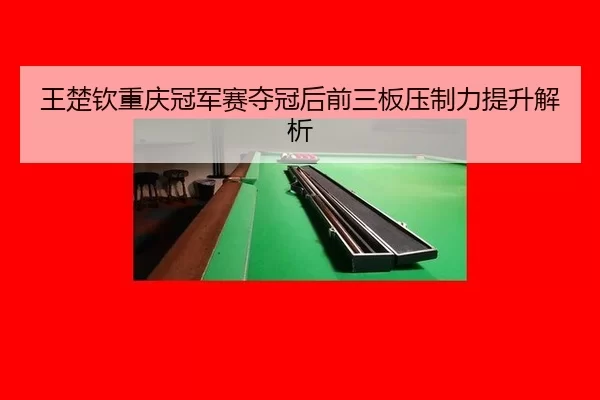 王楚钦重庆冠军赛夺冠后前三板压制力提升解析
